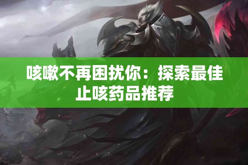咳嗽不再困扰你：探索最佳止咳药品推荐