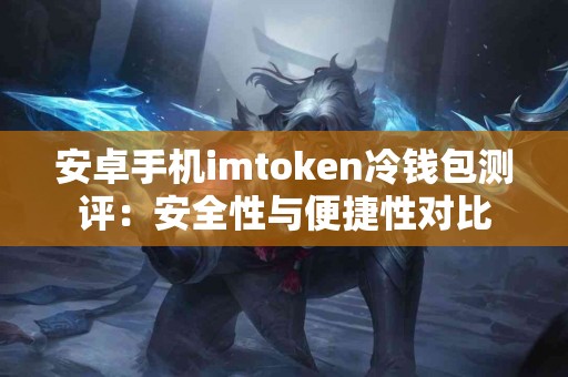 安卓手机imtoken冷钱包测评：安全性与便捷性对比