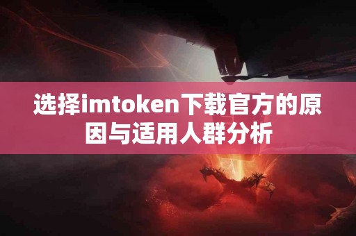 选择imtoken下载官方的原因与适用人群分析
