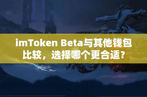 imToken Beta与其他钱包比较，选择哪个更合适？