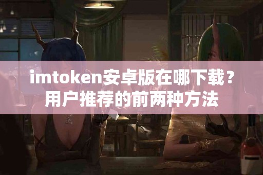 imtoken安卓版在哪下载？用户推荐的前两种方法
