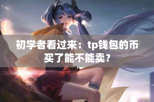 初学者看过来：tp钱包的币买了能不能卖？