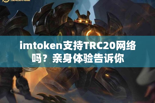 imtoken支持TRC20网络吗？亲身体验告诉你