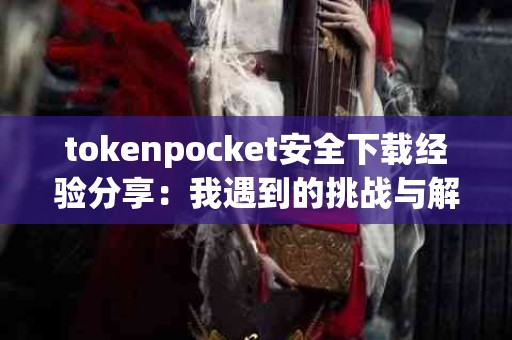 tokenpocket安全下载经验分享：我遇到的挑战与解决