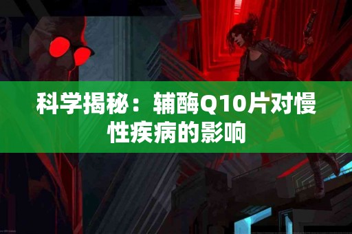 科学揭秘：辅酶Q10片对慢性疾病的影响