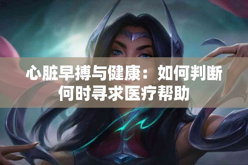 心脏早搏与健康：如何判断何时寻求医疗帮助