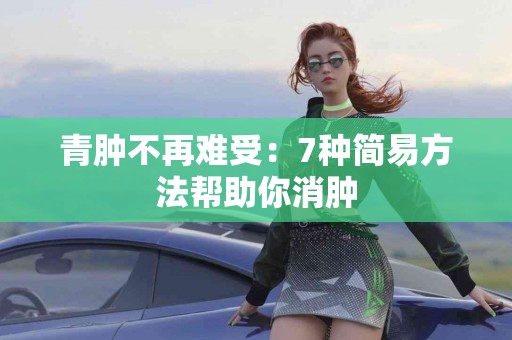 青肿不再难受：7种简易方法帮助你消肿