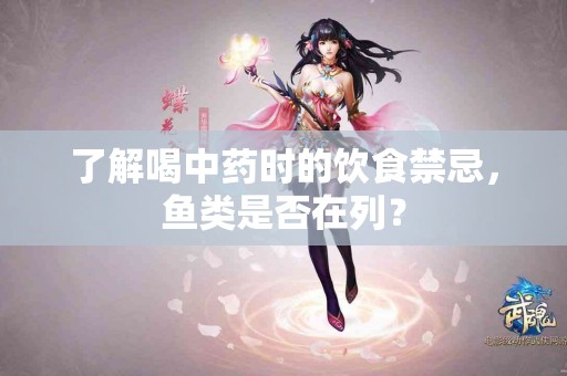 了解喝中药时的饮食禁忌，鱼类是否在列？