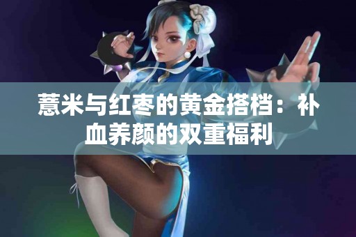 薏米与红枣的黄金搭档：补血养颜的双重福利