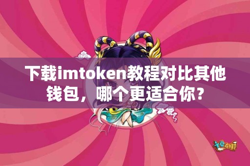 下载imtoken教程对比其他钱包，哪个更适合你？