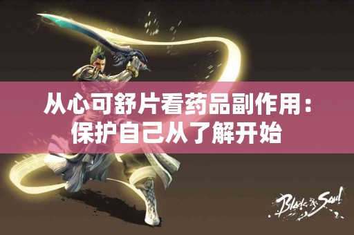 从心可舒片看药品副作用：保护自己从了解开始
