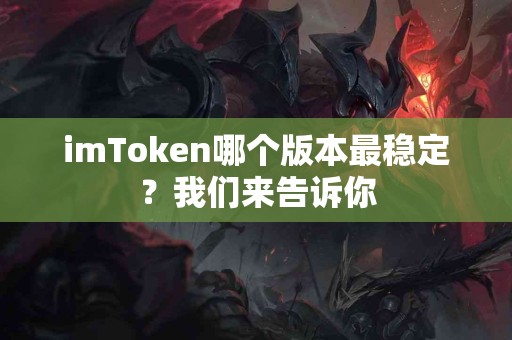 imToken哪个版本最稳定？我们来告诉你