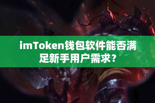imToken钱包软件能否满足新手用户需求？