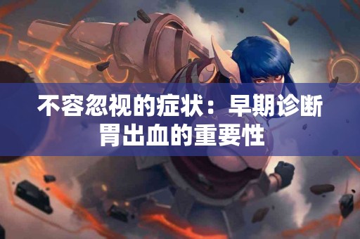 不容忽视的症状：早期诊断胃出血的重要性