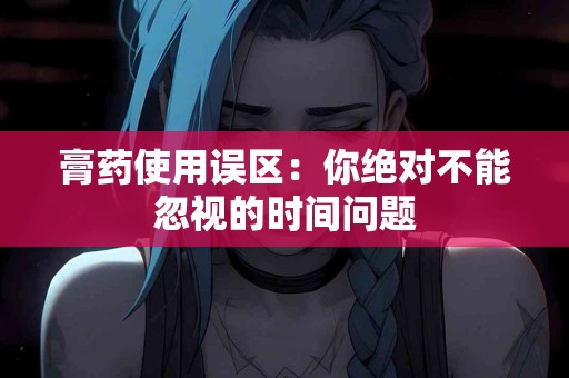 膏药使用误区：你绝对不能忽视的时间问题