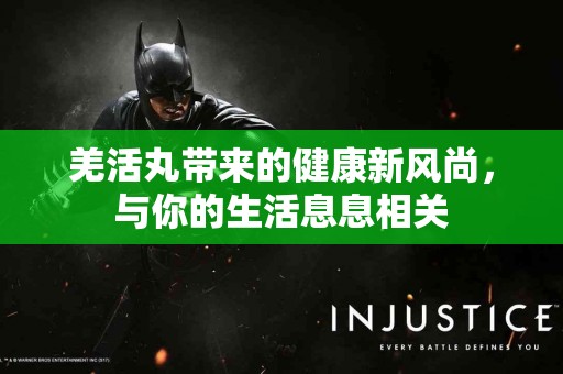 羌活丸带来的健康新风尚，与你的生活息息相关