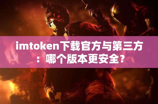 imtoken下载官方与第三方：哪个版本更安全？