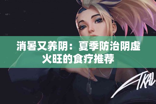 消暑又养阴：夏季防治阴虚火旺的食疗推荐