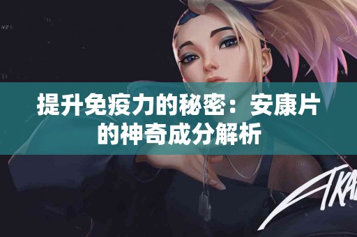 提升免疫力的秘密：安康片的神奇成分解析