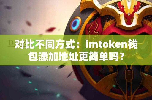 对比不同方式：imtoken钱包添加地址更简单吗？