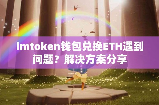 imtoken钱包兑换ETH遇到问题？解决方案分享