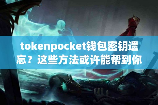 tokenpocket钱包密钥遗忘？这些方法或许能帮到你