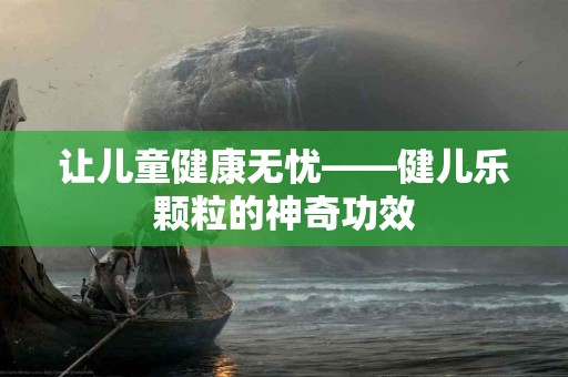 让儿童健康无忧——健儿乐颗粒的神奇功效