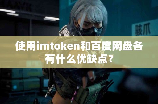 使用imtoken和百度网盘各有什么优缺点？