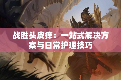 战胜头皮痒：一站式解决方案与日常护理技巧