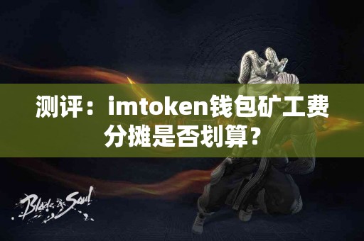 测评：imtoken钱包矿工费分摊是否划算？