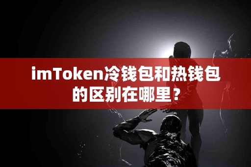 imToken冷钱包和热钱包的区别在哪里？