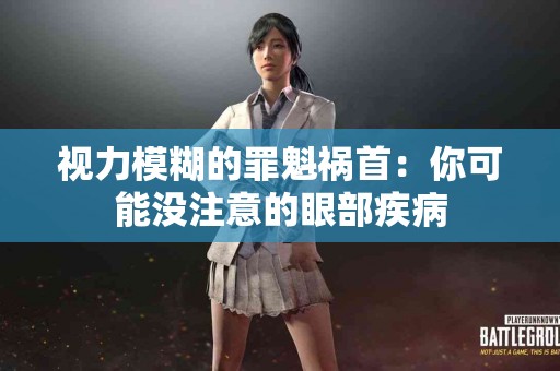 视力模糊的罪魁祸首：你可能没注意的眼部疾病