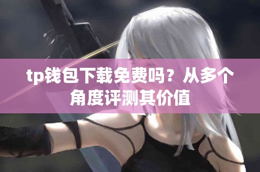 tp钱包下载免费吗？从多个角度评测其价值