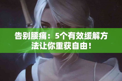 告别腰痛：5个有效缓解方法让你重获自由！