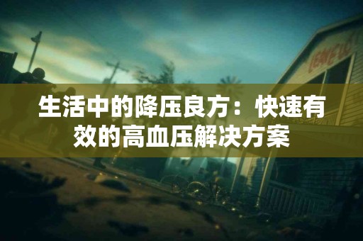 生活中的降压良方：快速有效的高血压解决方案