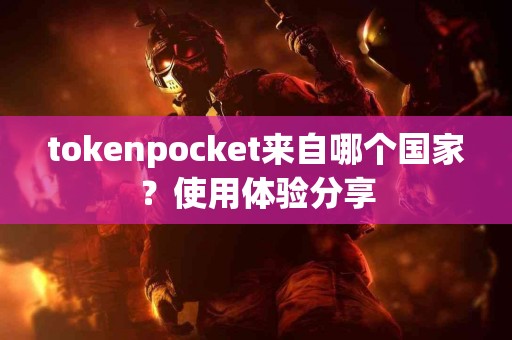 tokenpocket来自哪个国家？使用体验分享