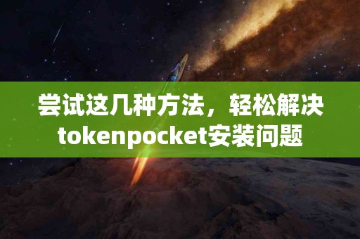 尝试这几种方法，轻松解决tokenpocket安装问题