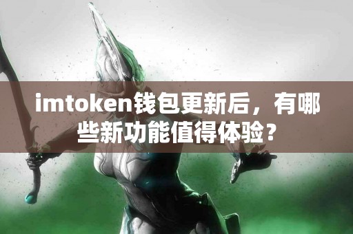 imtoken钱包更新后，有哪些新功能值得体验？