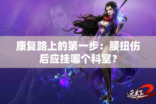 康复路上的第一步：腰扭伤后应挂哪个科室？