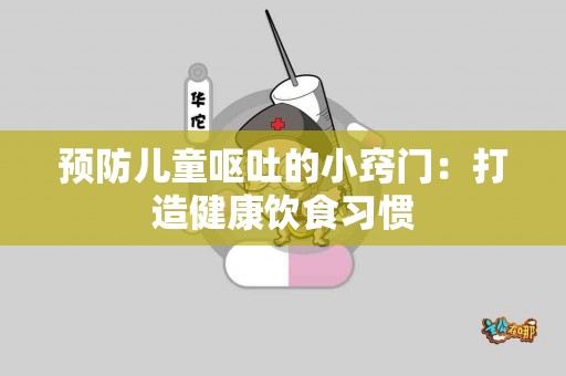 预防儿童呕吐的小窍门：打造健康饮食习惯