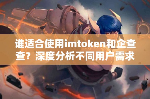谁适合使用imtoken和企查查？深度分析不同用户需求