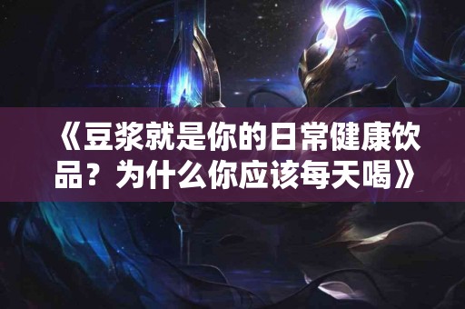 《豆浆就是你的日常健康饮品？为什么你应该每天喝》