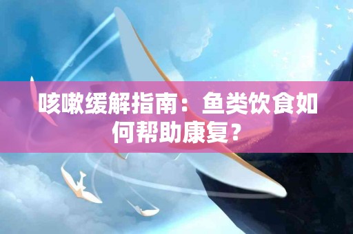 咳嗽缓解指南：鱼类饮食如何帮助康复？