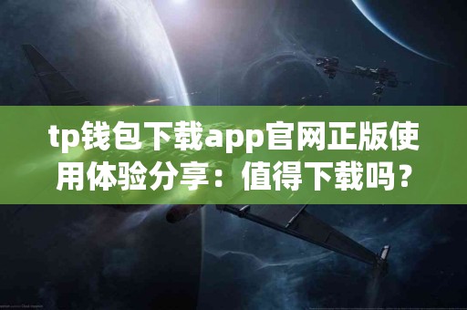 tp钱包下载app官网正版使用体验分享：值得下载吗？