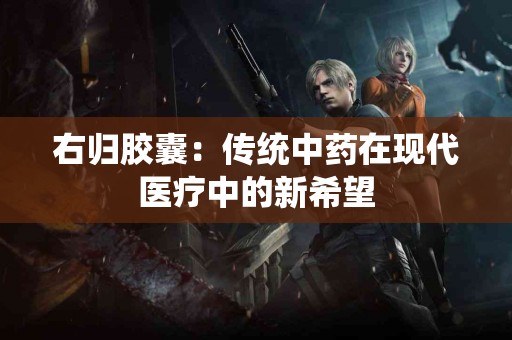 右归胶囊：传统中药在现代医疗中的新希望