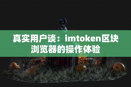 真实用户谈：imtoken区块浏览器的操作体验