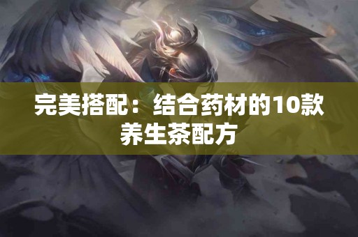 完美搭配：结合药材的10款养生茶配方