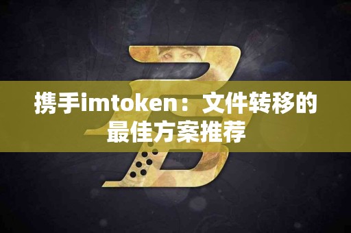 携手imtoken：文件转移的最佳方案推荐