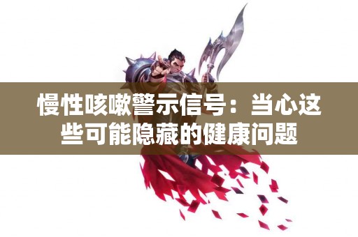 慢性咳嗽警示信号：当心这些可能隐藏的健康问题