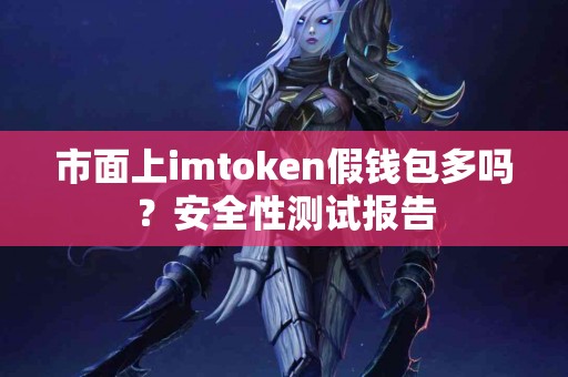 市面上imtoken假钱包多吗？安全性测试报告